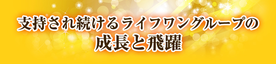 支持され続けるライフワングループの成長と飛躍